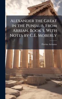 Alexander the Great in the Punjaub From Arrian Book 5 With Notes by C.E. Moberly