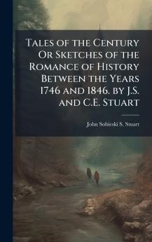 Tales of the Century Or Sketches of the Romance of History Between the Years 1746 and 1846. by J.S. and C.E. Stuart