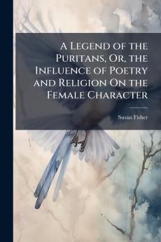 Legend of the Puritans Or the Influence of Poetry and Religion On the Female Character
