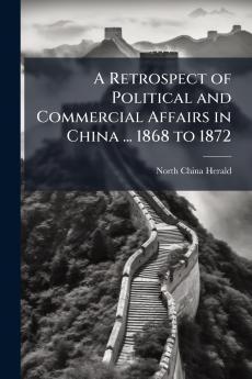 Retrospect of Political and Commercial Affairs in China ... 1868 to 1872