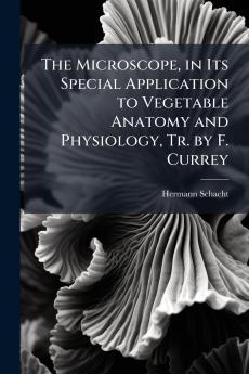 Microscope in Its Special Application to Vegetable Anatomy and Physiology Tr. by F. Currey
