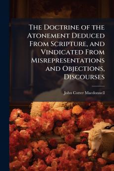 Doctrine of the Atonement Deduced From Scripture and Vindicated From Misrepresentations and Objections Discourses