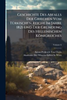 Geschichte Des Abfalls Der Griechen Vom TÃ1/4rkischen Reiche Im Jahre 1821 Und Der GrÃ1/4ndung Des Hellenischen Königreiches