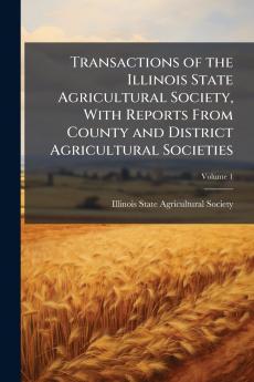 Transactions of the Illinois State Agricultural Society With Reports From County and District Agricultural Societies