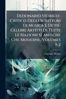 Dizionario Storico-Critico Degli Scrittori Di Musica E De'piÃ¹ Celebri Artisti Di Tutte Le Nazioni SÃ¬ Antiche Che Moderne Volumes 1-2