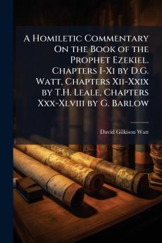 Homiletic Commentary On the Book of the Prophet Ezekiel. Chapters I-Xi by D.G. Watt Chapters Xii-Xxix by T.H. Leale Chapters Xxx-Xlviii by G. Barlow