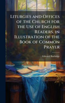 Liturgies and Offices of the Church for the Use of English Readers in Illustration of the Book of Common Prayer