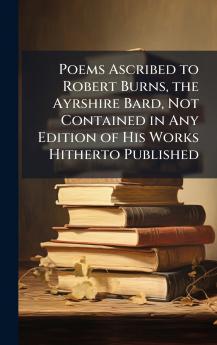 Poems Ascribed to Robert Burns the Ayrshire Bard Not Contained in Any Edition of His Works Hitherto Published