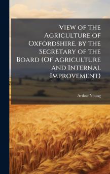 View of the Agriculture of Oxfordshire. by the Secretary of the Board (Of Agriculture and Internal Improvement)