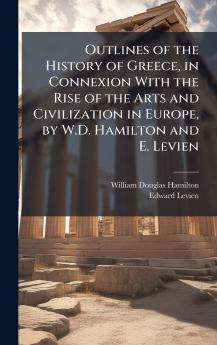 Outlines of the History of Greece in Connexion With the Rise of the Arts and Civilization in Europe by W.D. Hamilton and E. Levien