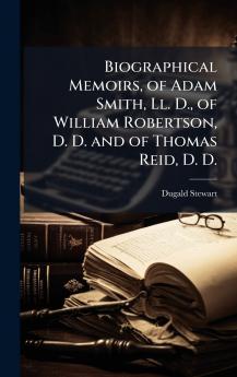 Biographical Memoirs of Adam Smith Ll. D. of William Robertson D. D. and of Thomas Reid D. D.