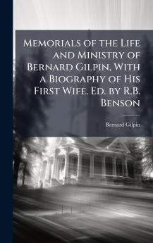 Memorials of the Life and Ministry of Bernard Gilpin With a Biography of His First Wife. Ed. by R.B. Benson