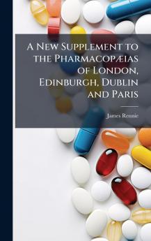 New Supplement to the PharmacopÃ]ias of London Edinburgh Dublin and Paris