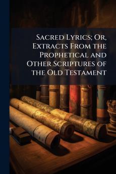 Sacred Lyrics; Or Extracts From the Prophetical and Other Scriptures of the Old Testament