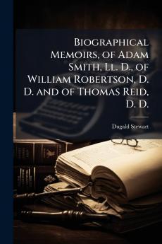 Biographical Memoirs of Adam Smith Ll. D. of William Robertson D. D. and of Thomas Reid D. D.