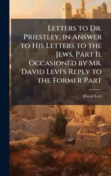 Letters to Dr. Priestley in Answer to His Letters to the Jews Part Ii. Occasioned by Mr. David Levi's Reply to the Former Part