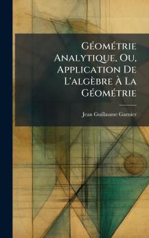 GÃ(c)omÃ(c)trie Analytique Ou Application De L'algèbre Ã&#128; La GÃ(c)omÃ(c)trie