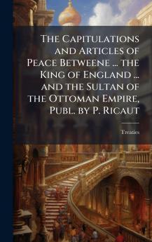 Capitulations and Articles of Peace Betweene ... the King of England ... and the Sultan of the Ottoman Empire Publ. by P. Ricaut