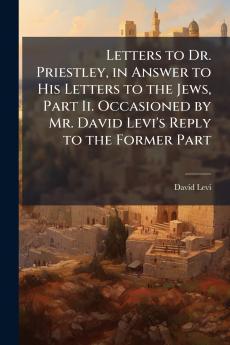 Letters to Dr. Priestley in Answer to His Letters to the Jews Part Ii. Occasioned by Mr. David Levi's Reply to the Former Part