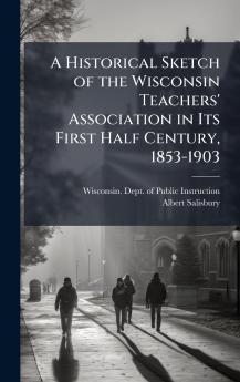 Historical Sketch of the Wisconsin Teachers' Association in Its First Half Century 1853-1903