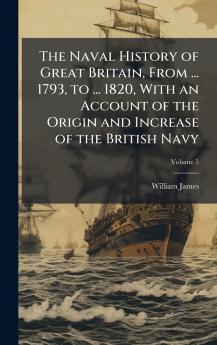 Naval History of Great Britain From ... 1793 to ... 1820 With an Account of the Origin and Increase of the British Navy