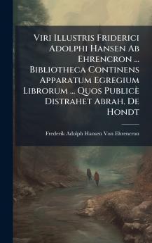 Viri Illustris Friderici Adolphi Hansen Ab Ehrencron ... Bibliotheca Continens Apparatum Egregium Librorum ... Quos Publicè Distrahet Abrah. De Hondt