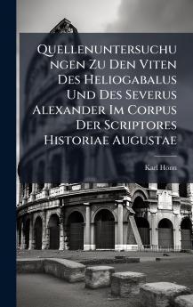 Quellenuntersuchungen Zu Den Viten Des Heliogabalus Und Des Severus Alexander Im Corpus Der Scriptores Historiae Augustae