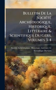 Bulletin De La SociÃ(c)tÃ(c) ArchÃ(c)ologique Historique LittÃ(c)raire & Scientifique Du Gers Volumes 3-4