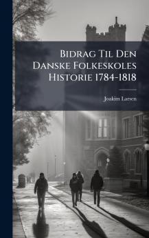 Bidrag Til Den Danske Folkeskoles Historie 1784-1818
