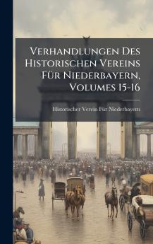 Verhandlungen Des Historischen Vereins FÃ1/4r Niederbayern Volumes 15-16