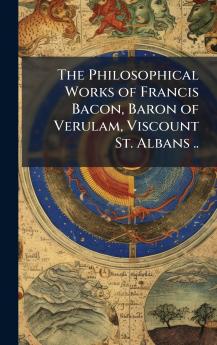 Philosophical Works of Francis Bacon Baron of Verulam Viscount St. Albans ..