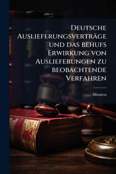 Deutsche Auslieferungsverträge und das behufs Erwirkung von Auslieferungen zu beobachtende Verfahren