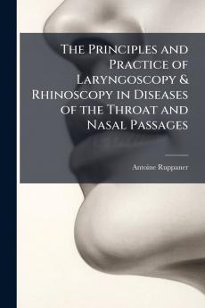 Principles and Practice of Laryngoscopy & Rhinoscopy in Diseases of the Throat and Nasal Passages