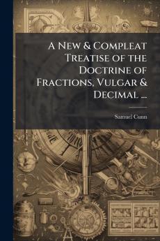 New & Compleat Treatise of the Doctrine of Fractions Vulgar & Decimal ...