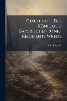 Geschichte Des Königlich Bayerischen 9 Inf.-Regiments Wrede