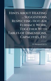 Hints About Heating ... Suggestions Respecting Hot-Air Furnace Work Together With Tables of Dimensions Capacities Etc