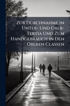 Zur Durchnahme in Unter- Und Ober-Tertia Und Zum Handgebrauch in Den Oberen Classen