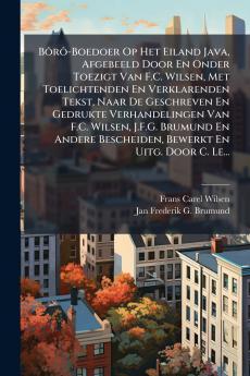 BÃ´rÃ´-Boedoer Op Het Eiland Java Afgebeeld Door En Onder Toezigt Van F.C. Wilsen Met Toelichtenden En Verklarenden Tekst Naar De Geschreven En Gedrukte Verhandelingen Van F.C. Wilsen J.F.G. Brumund En Andere Bescheiden Bewerkt En Uitg. Door C. Le...