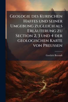 Geologie des Kurischen Haffes und seiner Umgebung zugleich als Erläuterung zu Section 2 3 und 4 der geologischen Karte von Preussen