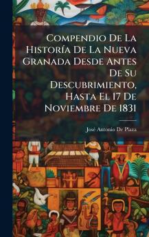 Compendio De La HistorÃ-a De La Nueva Granada Desde Antes De Su Descubrimiento Hasta El 17 De Noviembre De 1831