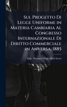 Sul Progetto Di Legge Uniforme in Materia Cambiaria Al Congresso Internazionale Di Diritto Commerciale in Anversa 1885