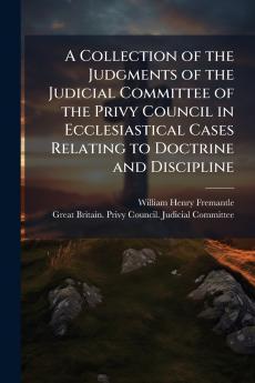 Collection of the Judgments of the Judicial Committee of the Privy Council in Ecclesiastical Cases Relating to Doctrine and Discipline