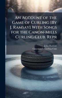 Account of the Game of Curling [By J. Ramsay] With Songs for the Canon-Mills Curling Club. Repr