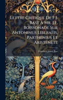 Lettre Critique De F.J. Bast Ã&#128; Mr. J.F. Boissonade Sur Antoninus Liberalis Parthenius Et AristÃ(c)nète