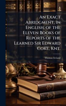 Exact Abridgment in English of the Eleven Books of Reports of the Learned Sir Edward Coke Knt.
