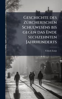 Geschichte des ZÃ1/4rcherischen Schulwesens bis gegen das Ende sechzehnten Jahrhunderts