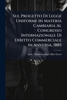 Sul Progetto Di Legge Uniforme in Materia Cambiaria Al Congresso Internazionale Di Diritto Commerciale in Anversa 1885