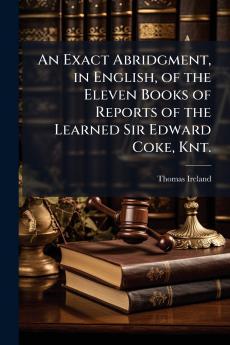 Exact Abridgment in English of the Eleven Books of Reports of the Learned Sir Edward Coke Knt.