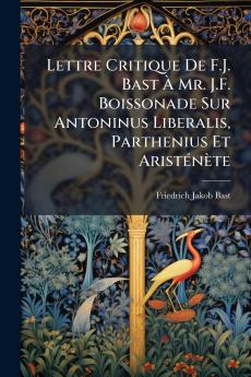 Lettre Critique De F.J. Bast Ã&#128; Mr. J.F. Boissonade Sur Antoninus Liberalis Parthenius Et AristÃ(c)nète