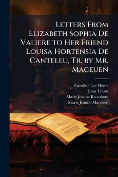 Letters From Elizabeth Sophia De Valiere to Her Friend Louisa Hortensia De Canteleu Tr. by Mr. Maceuen